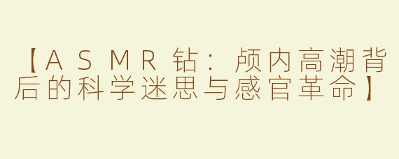 【ASMR钻：颅内高潮背后的科学迷思与感官革命】