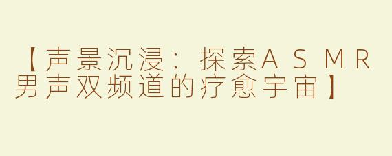 【声景沉浸：探索ASMR男声双频道的疗愈宇宙】