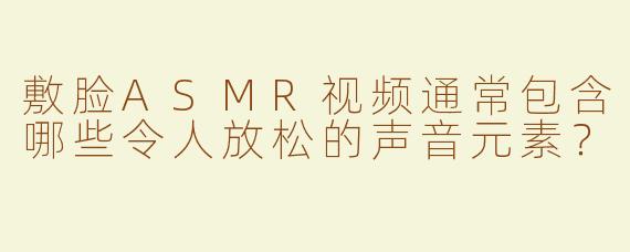 敷脸ASMR视频通常包含哪些令人放松的声音元素？