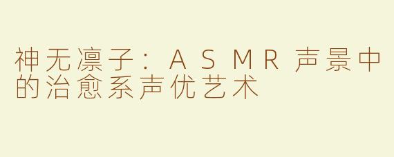 神无凛子：ASMR声景中的治愈系声优艺术