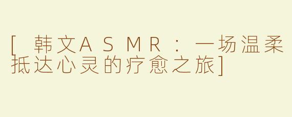 [韩文ASMR：一场温柔抵达心灵的疗愈之旅]