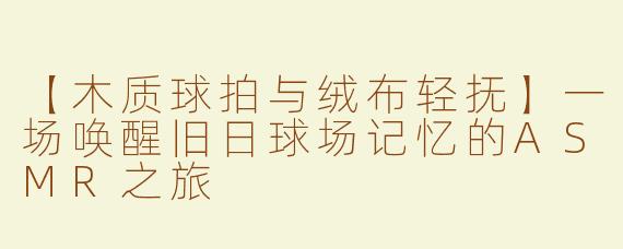 【木质球拍与绒布轻抚】一场唤醒旧日球场记忆的ASMR之旅