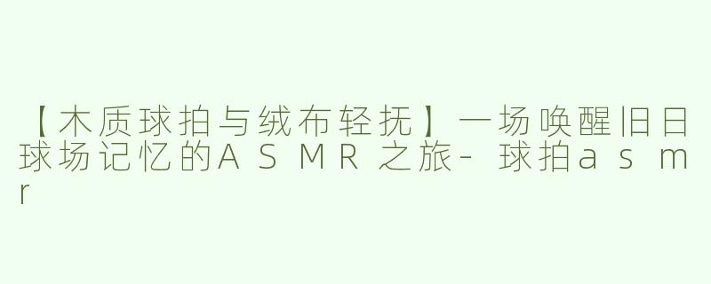 【木质球拍与绒布轻抚】一场唤醒旧日球场记忆的ASMR之旅-球拍asmr