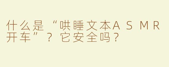 什么是“哄睡文本ASMR开车”？它安全吗？