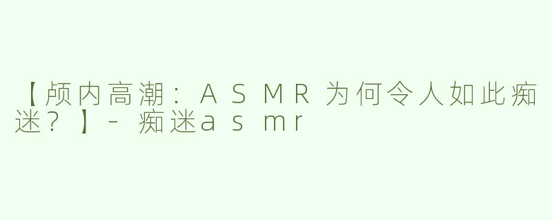 【颅内高潮：ASMR为何令人如此痴迷？】-痴迷asmr