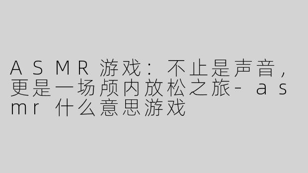 ASMR游戏：不止是声音，更是一场颅内放松之旅