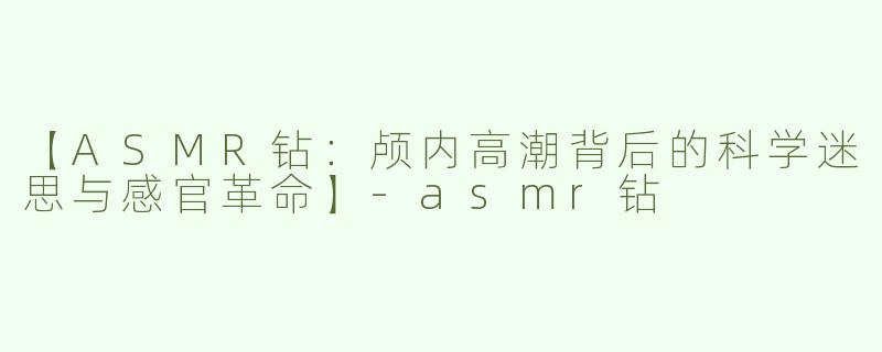 【ASMR钻：颅内高潮背后的科学迷思与感官革命】