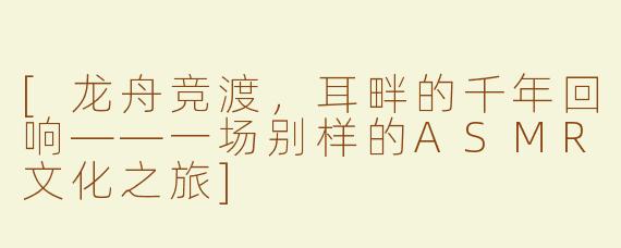 [龙舟竞渡，耳畔的千年回响——一场别样的ASMR文化之旅]