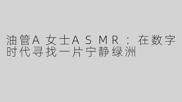 油管A女士ASMR:在数字时代寻找一片宁静绿洲