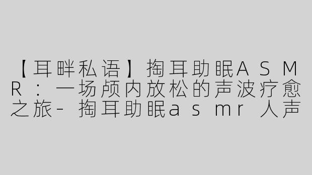【耳畔私语】掏耳助眠ASMR：一场颅内放松的声波疗愈之旅