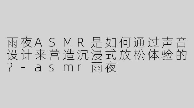雨夜ASMR是如何通过声音设计来营造沉浸式放松体验的？