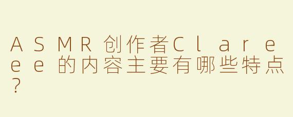 ASMR创作者Clareee的内容主要有哪些特点？