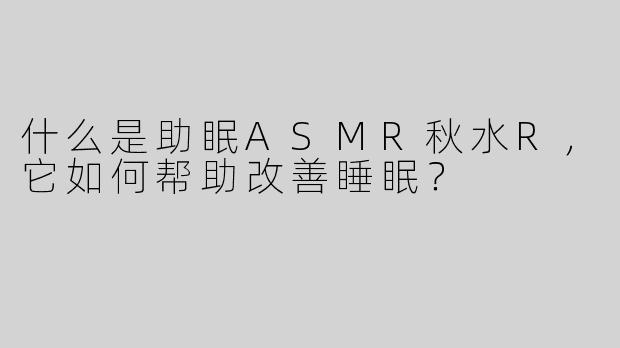 什么是助眠ASMR秋水R，它如何帮助改善睡眠？