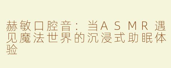 赫敏口腔音：当ASMR遇见魔法世界的沉浸式助眠体验