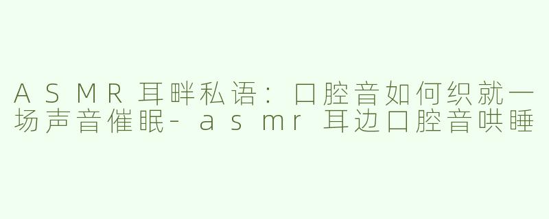ASMR耳畔私语:口腔音如何织就一场声音催眠-asmr耳边口腔音哄睡