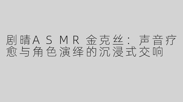 剧晴ASMR金克丝:声音疗愈与角色演绎的沉浸式交响