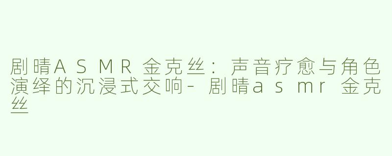 剧晴ASMR金克丝:声音疗愈与角色演绎的沉浸式交响-剧晴asmr金克丝