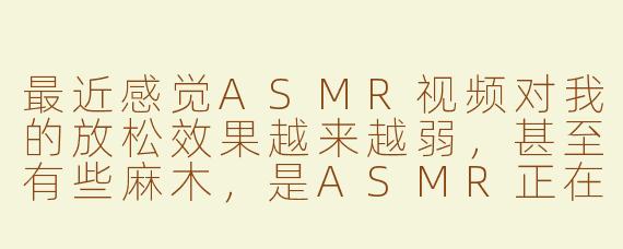 最近感觉ASMR视频对我的放松效果越来越弱，甚至有些麻木，是ASMR正在消失吗？