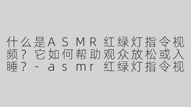什么是ASMR红绿灯指令视频？它如何帮助观众放松或入睡？