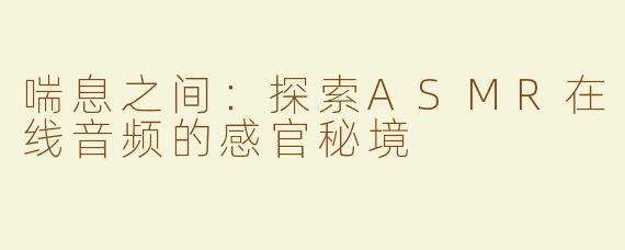 喘息之间：探索ASMR在线音频的感官秘境
