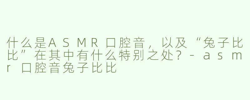 什么是ASMR口腔音，以及“兔子比比”在其中有什么特别之处？