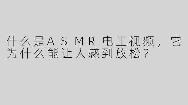 什么是ASMR电工视频，它为什么能让人感到放松？