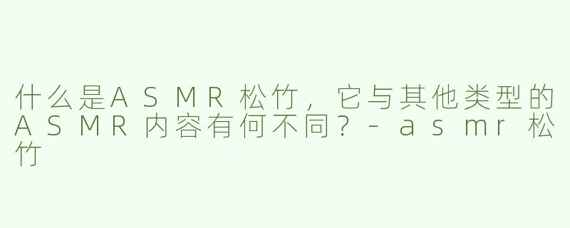 什么是ASMR松竹，它与其他类型的ASMR内容有何不同？