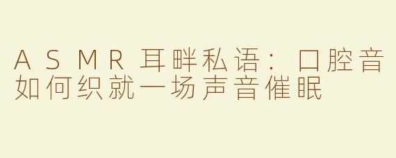 ASMR耳畔私语:口腔音如何织就一场声音催眠