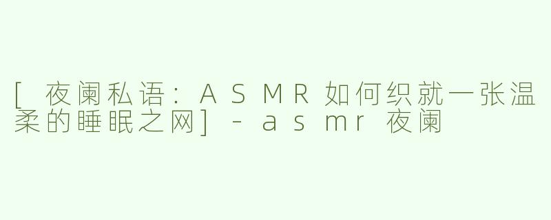 [夜阑私语：ASMR如何织就一张温柔的睡眠之网]