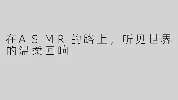在ASMR的路上，听见世界的温柔回响