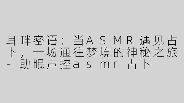 耳畔密语：当ASMR遇见占卜，一场通往梦境的神秘之旅-助眠声控asmr占卜