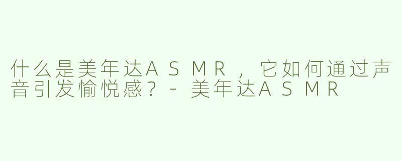 什么是美年达ASMR,它如何通过声音引发愉悦感?-美年达ASMR
