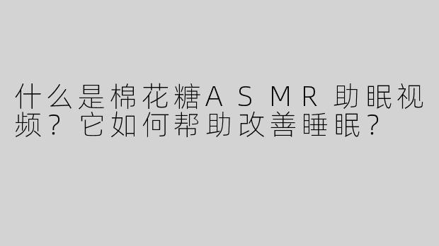 什么是棉花糖ASMR助眠视频？它如何帮助改善睡眠？