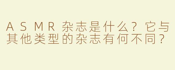 ASMR杂志是什么？它与其他类型的杂志有何不同？