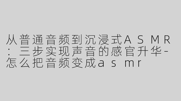 从普通音频到沉浸式ASMR：三步实现声音的感官升华-怎么把音频变成asmr