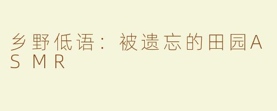 乡野低语：被遗忘的田园ASMR
