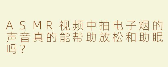 ASMR视频中抽电子烟的声音真的能帮助放松和助眠吗？