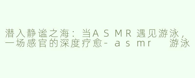 潜入静谧之海：当ASMR遇见游泳，一场感官的深度疗愈