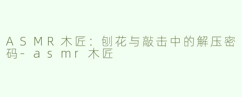 ASMR木匠：刨花与敲击中的解压密码-asmr木匠