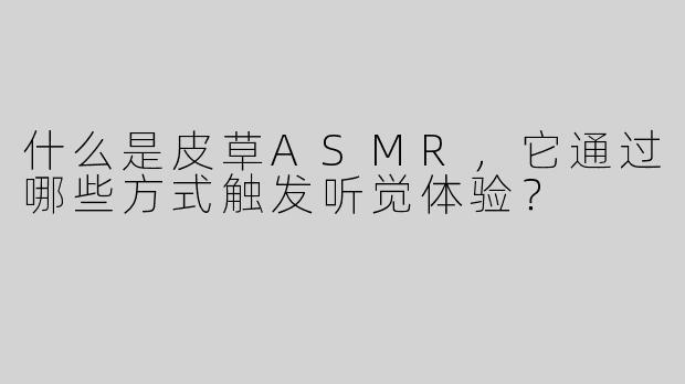 什么是皮草ASMR，它通过哪些方式触发听觉体验？