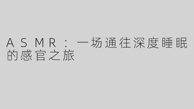 ASMR:一场通往深度睡眠的感官之旅