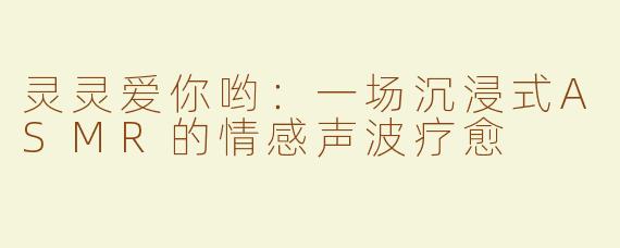 灵灵爱你哟：一场沉浸式ASMR的情感声波疗愈