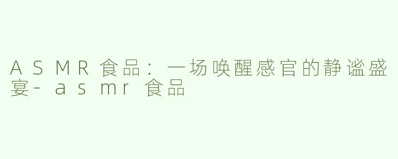 ASMR食品：一场唤醒感官的静谧盛宴-asmr食品