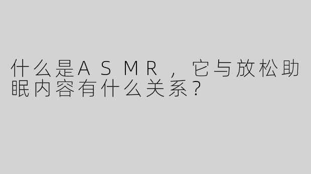 什么是ASMR，它与放松助眠内容有什么关系？