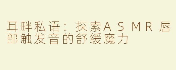 耳畔私语:探索ASMR唇部触发音的舒缓魔力