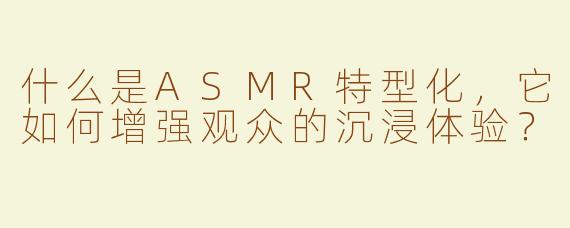 什么是ASMR特型化，它如何增强观众的沉浸体验？