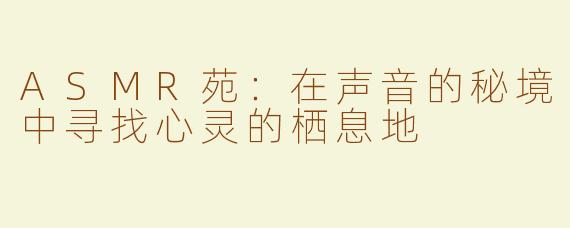 ASMR苑：在声音的秘境中寻找心灵的栖息地