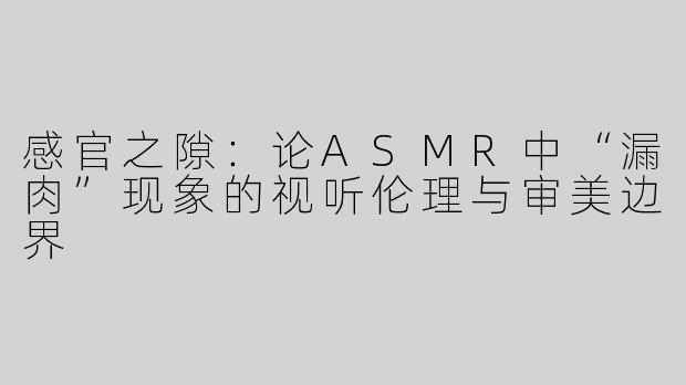 感官之隙:论ASMR中“漏肉”现象的视听伦理与审美边界