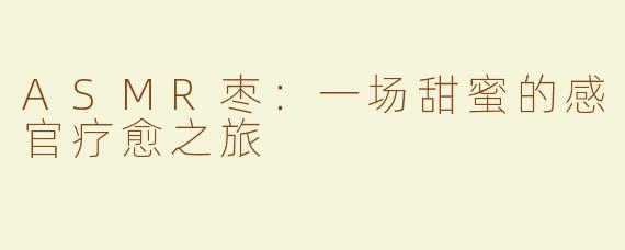 ASMR枣：一场甜蜜的感官疗愈之旅