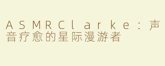 ASMRClarke：声音疗愈的星际漫游者